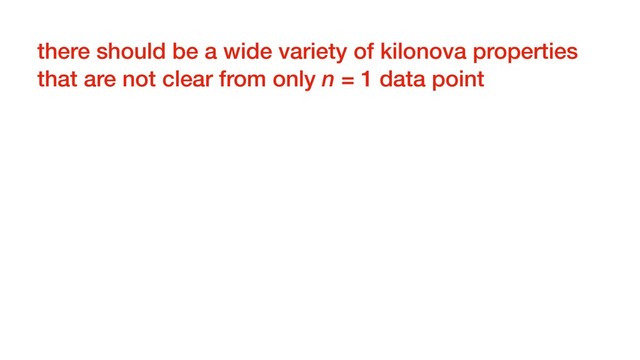 there should be a wide variety of kilonova properties
that are not clear from only n = 1 data point
