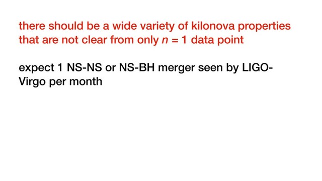 there should be a wide variety of kilonova properties
that are not clear from only n = 1 data point
expect 1 NS-NS or NS-BH merger seen by LIGO-
Virgo per month

