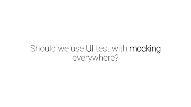 Should we use UI test with mocking
everywhere?
