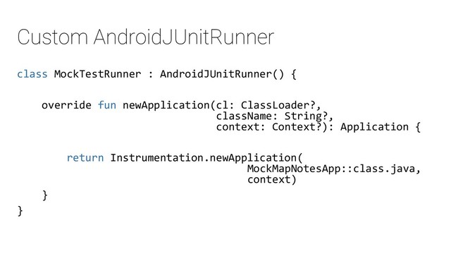 Custom AndroidJUnitRunner
class MockTestRunner : AndroidJUnitRunner() {
override fun newApplication(cl: ClassLoader?,
className: String?,
context: Context?): Application {
return Instrumentation.newApplication(
MockMapNotesApp::class.java,
context)
}
}

