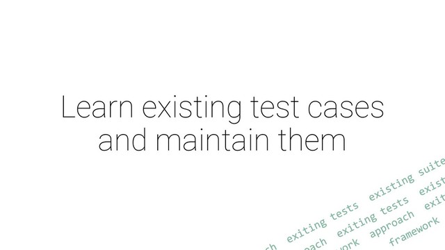 Learn existing test cases
and maintain them
