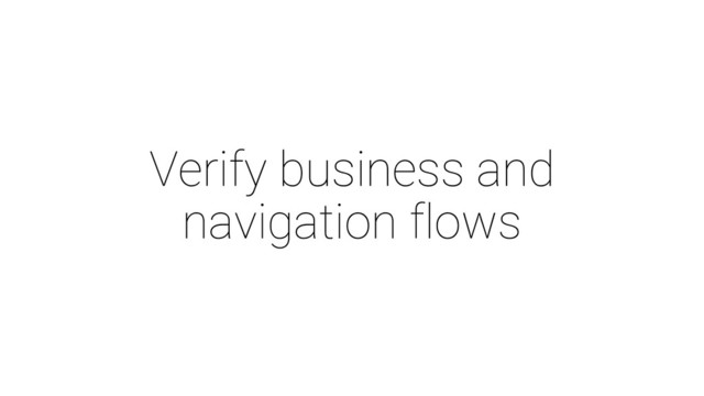 Verify business and
navigation flows
