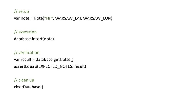 // setup
var note = Note(“Hi!”, WARSAW_LAT, WARSAW_LON)
// execution
database.insert(note)
// verification
var result = database.getNotes()
assertEquals(EXPECTED_NOTES, result)
// clean up
clearDatabase()
