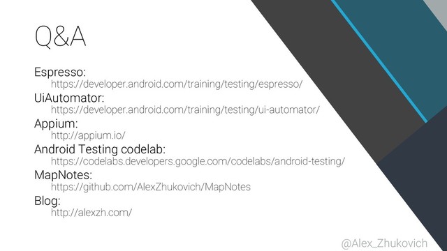 Q&A
Espresso:
https://developer.android.com/training/testing/espresso/
UiAutomator:
https://developer.android.com/training/testing/ui-automator/
Appium:
http://appium.io/
Android Testing codelab:
https://codelabs.developers.google.com/codelabs/android-testing/
MapNotes:
https://github.com/AlexZhukovich/MapNotes
Blog:
http://alexzh.com/
@Alex_Zhukovich
