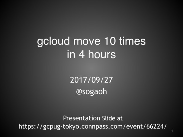 gcloud move 10 times
in 4 hours
2017/09/27
@sogaoh
1
Presentation Slide at
https://gcpug-tokyo.connpass.com/event/66224/
