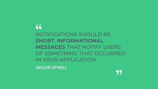 NOTIFICATIONS SHOULD BE
SHORT, INFORMATIONAL
MESSAGES THAT NOTIFY USERS
OF SOMETHING THAT OCCURRED
IN YOUR APPLICATION.
“
„
TAYLOR OTWELL
