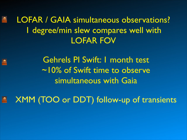 LOFAR / GAIA simultaneous observations?	

1 degree/min slew compares well with 	

LOFAR FOV
Gehrels PI Swift: 1 month test	

~10% of Swift time to observe	

simultaneous with Gaia
XMM (TOO or DDT) follow-up of transients
