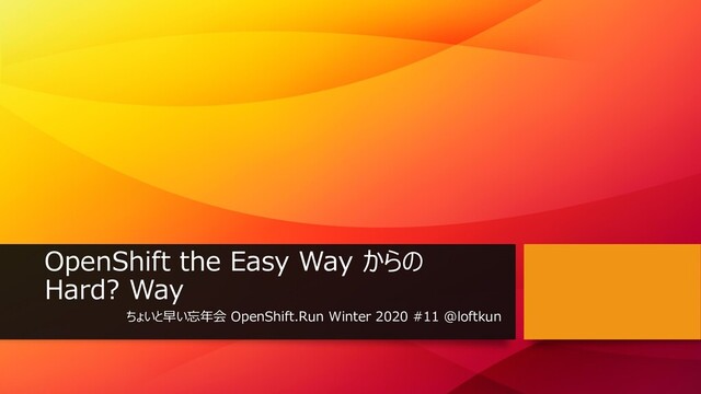 OpenShift the Easy Way からの
Hard? Way
ちょいと早い忘年会 OpenShift.Run Winter 2020 #11 @loftkun
