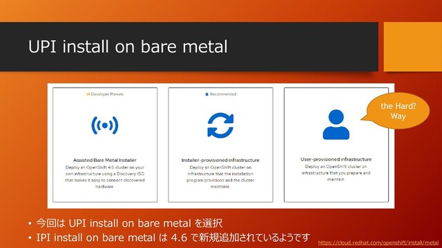 UPI install on bare metal
the Hard?
Way
• 今回は UPI install on bare metal を選択
• IPI install on bare metal は 4.6 で新規追加されているようです
https://cloud.redhat.com/openshift/install/metal
