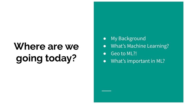 Where are we
going today?
● My Background
● What’s Machine Learning?
● Geo to ML?!
● What’s important in ML?
