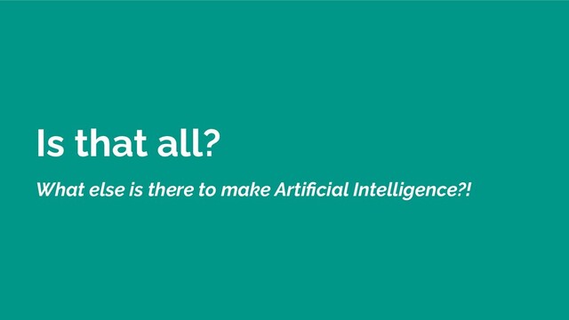 Is that all?
What else is there to make Artiﬁcial Intelligence?!

