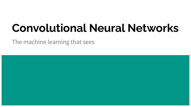 Convolutional Neural Networks
The machine learning that sees

