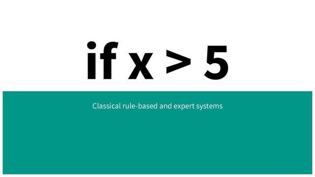 if x > 5
Classical rule-based and expert systems
