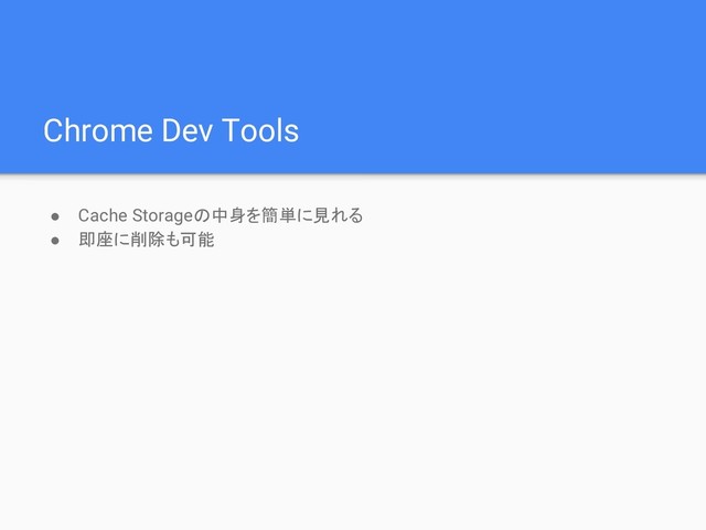 Chrome Dev Tools
● Cache Storageの中身を簡単に見れる
● 即座に削除も可能
