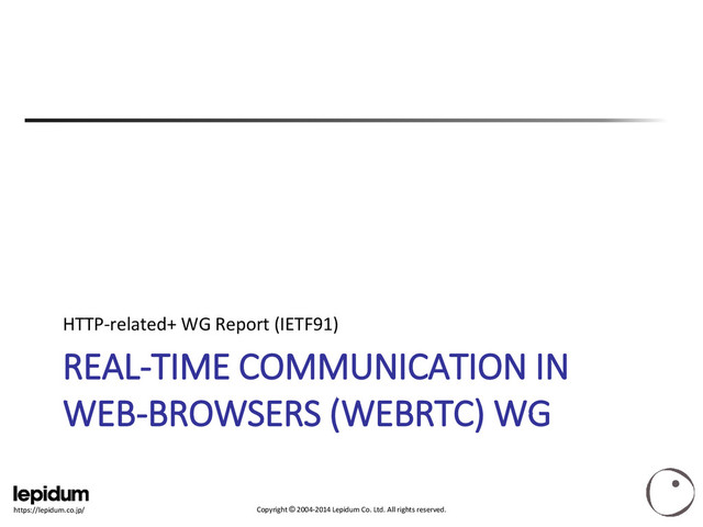 Copyright © 2004-2014 Lepidum Co. Ltd. All rights reserved.
https://lepidum.co.jp/
REAL-TIME COMMUNICATION IN
WEB-BROWSERS (WEBRTC) WG
HTTP-related+ WG Report (IETF91)
