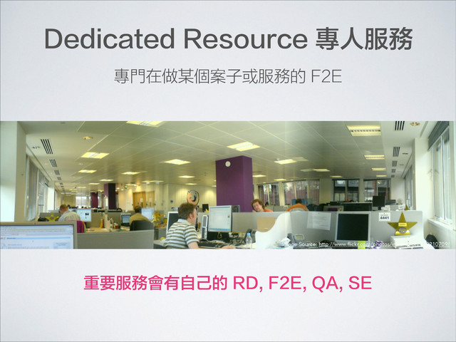 Dedicated Resource 專人服務
專門在做某個案子或服務的 F2E
重要服務會有自己的 RD, F2E, QA, SE
Image Source: http://www.ﬂickr.com/photos/intranation/160210709/
