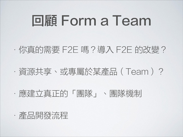 回顧 Form a Team
•你真的需要 F2E 嗎？導入 F2E 的改變？
•資源共享、或專屬於某產品（Team）？
•應建立真正的「團隊」、團隊機制
•產品開發流程
