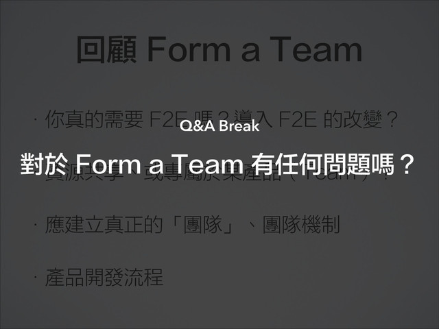 回顧 Form a Team
•你真的需要 F2E 嗎？導入 F2E 的改變？
•資源共享、或專屬於某產品（Team）？
•應建立真正的「團隊」、團隊機制
•產品開發流程
對於 Form a Team 有任何問題嗎？
Q&A Break
