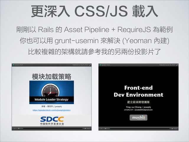 更深入 CSS/JS 載入
剛剛以 Rails 的 Asset Pipeline + RequireJS 為範例
你也可以用 grunt-usemin 來解決 (Yeoman 內建)
比較複雜的架構就請參考我的另兩份投影片了
