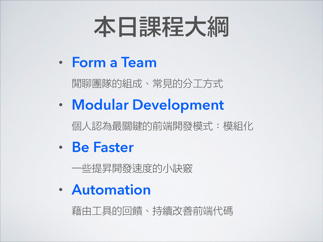 • Form a Team  
閒聊團隊的組成、常見的分工方式
• Modular Development 
個人認為最關鍵的前端開發模式：模組化
• Be Faster  
一些提昇開發速度的小訣竅
• Automation  
藉由工具的回饋、持續改善前端代碼
本日課程大綱
