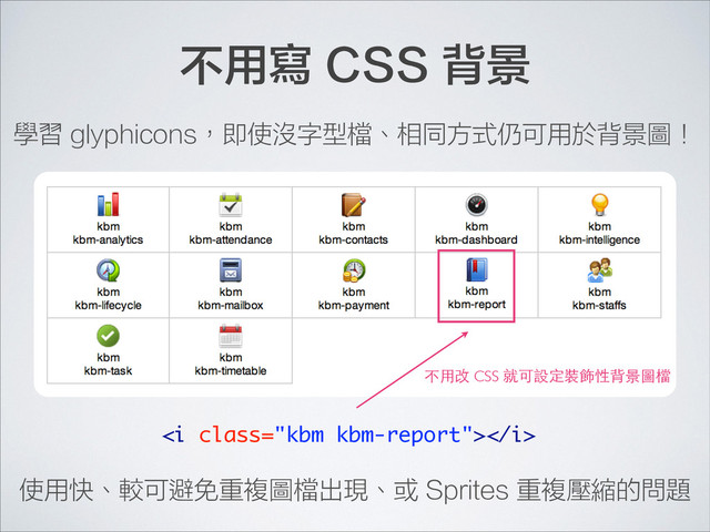 不用寫 CSS 背景
<i class="kbm kbm-report"></i>
使用快、較可避免重複圖檔出現、或 Sprites 重複壓縮的問題
學習 glyphicons，即使沒字型檔、相同方式仍可用於背景圖！
不⽤用改 CSS 就可設定裝飾性背景圖檔
