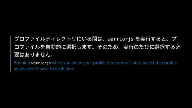 ϓϩϑΝΠϧσΟϨΫτϦʹ͍Δؒ͸ɺwarriorjsΛ࣮ߦ͢Δͱɺϓ
ϩϑΝΠϧΛࣗಈతʹબ୒͠·͢ɻͦͷͨΊɺ࣮ߦͷͨͼʹબ୒͢Δඞ
ཁ͸͋Γ·ͤΜɻ
Running warriorjs while you are in your profile directory will auto-select that profile
so you don't have to each time.
