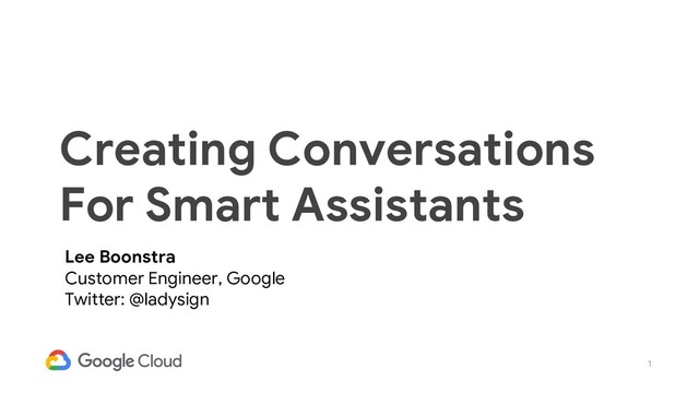 1
Creating Conversations
For Smart Assistants
Lee Boonstra
Customer Engineer, Google
Twitter: @ladysign
