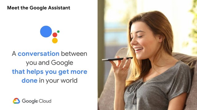 16
A conversation between
you and Google
that helps you get more
done in your world
Meet the Google Assistant
