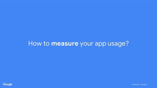 Confidential + Proprietary
Confidential + Proprietary
How to measure your app usage?
