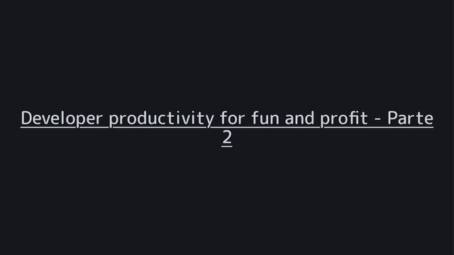 Developer productivity for fun and proﬁt - Parte
2
