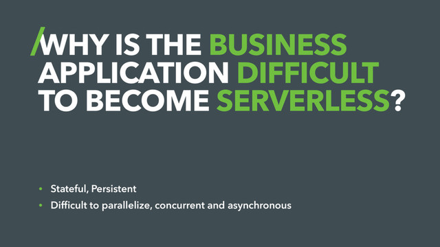 WHY IS THE BUSINESS
APPLICATION DIFFICULT
TO BECOME SERVERLESS?
• Stateful, Persistent
• Difﬁcult to parallelize, concurrent and asynchronous
