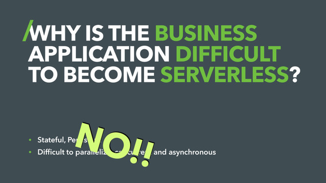 WHY IS THE BUSINESS
APPLICATION DIFFICULT
TO BECOME SERVERLESS?
• Stateful, Persistent
• Difﬁcult to parallelize, concurrent and asynchronous
NO!!
