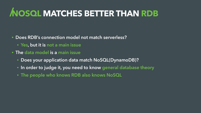 NOSQL MATCHES BETTER THAN RDB
• Does RDB’s connection model not match serverless?
• Yes, but it is not a main issue
• The data model is a main issue
• Does your application data match NoSQL(DynamoDB)?
• In order to judge it, you need to know general database theory
• The people who knows RDB also knows NoSQL
