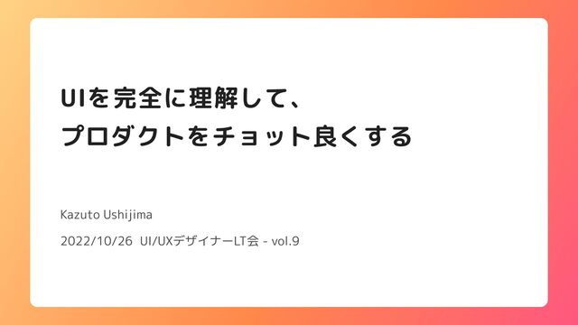 UIを完全に理解して、

プロダクトをチョット良くする
Kazuto Ushijima
2022/10/26 UI/UXデザイナーLT会 - vol.9
