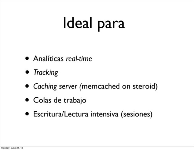 Ideal para
• Analíticas real-time
• Tracking
• Caching server (memcached on steroid)
• Colas de trabajo
• Escritura/Lectura intensiva (sesiones)
Monday, June 24, 13
