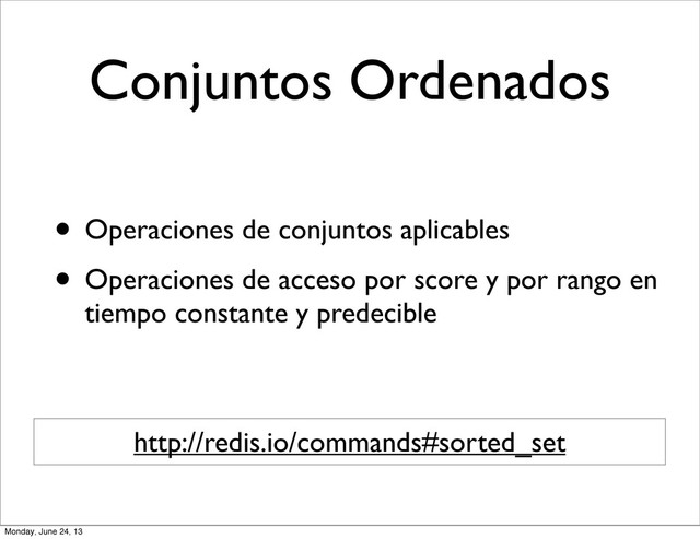 Conjuntos Ordenados
• Operaciones de conjuntos aplicables
• Operaciones de acceso por score y por rango en
tiempo constante y predecible
http://redis.io/commands#sorted_set
Monday, June 24, 13
