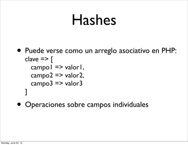 Hashes
• Puede verse como un arreglo asociativo en PHP:
clave => [
campo1 => valor1,
campo2 => valor2,
campo3 => valor3
]
• Operaciones sobre campos individuales
Monday, June 24, 13
