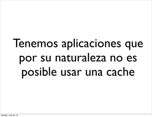 Tenemos aplicaciones que
por su naturaleza no es
posible usar una cache
Monday, June 24, 13
