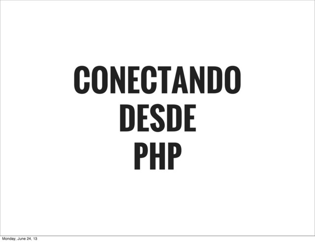 CONECTANDO
DESDE
PHP
Monday, June 24, 13
