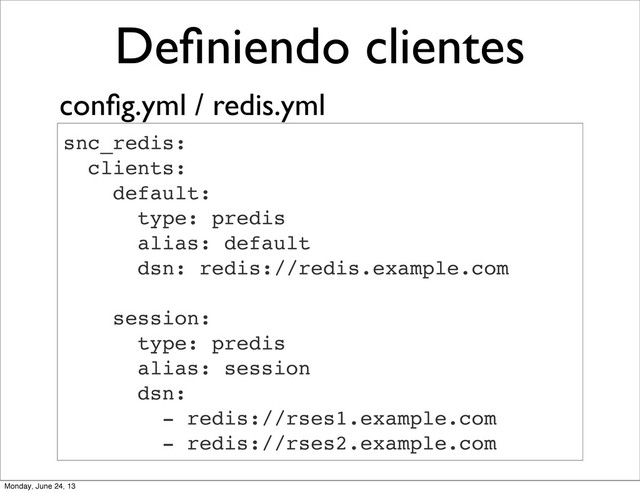 Deﬁniendo clientes
snc_redis:
clients:
default:
type: predis
alias: default
dsn: redis://redis.example.com
session:
type: predis
alias: session
dsn:
- redis://rses1.example.com
- redis://rses2.example.com
conﬁg.yml / redis.yml
Monday, June 24, 13
