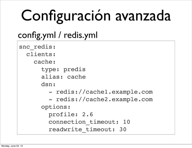 Conﬁguración avanzada
snc_redis:
clients:
cache:
type: predis
alias: cache
dsn:
- redis://cache1.example.com
- redis://cache2.example.com
options:
profile: 2.6
connection_timeout: 10
readwrite_timeout: 30
conﬁg.yml / redis.yml
Monday, June 24, 13
