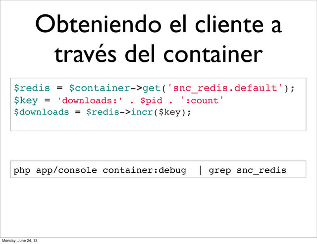Obteniendo el cliente a
través del container
$redis = $container->get('snc_redis.default');
$key = 'downloads:' . $pid . ':count'
$downloads = $redis->incr($key);
php app/console container:debug | grep snc_redis
Monday, June 24, 13
