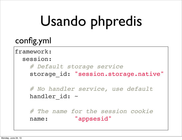 Usando phpredis
framework:
session:
# Default storage service
storage_id: "session.storage.native"
# No handler service, use default
handler_id: ~
# The name for the session cookie
name: "appsesid"
conﬁg.yml
Monday, June 24, 13
