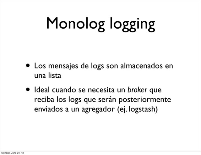 Monolog logging
• Los mensajes de logs son almacenados en
una lista
• Ideal cuando se necesita un broker que
reciba los logs que serán posteriormente
enviados a un agregador (ej. logstash)
Monday, June 24, 13
