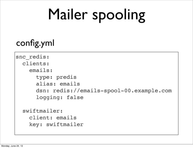 Mailer spooling
snc_redis:
clients:
emails:
type: predis
alias: emails
dsn: redis://emails-spool-00.example.com
logging: false
swiftmailer:
client: emails
key: swiftmailer
conﬁg.yml
Monday, June 24, 13
