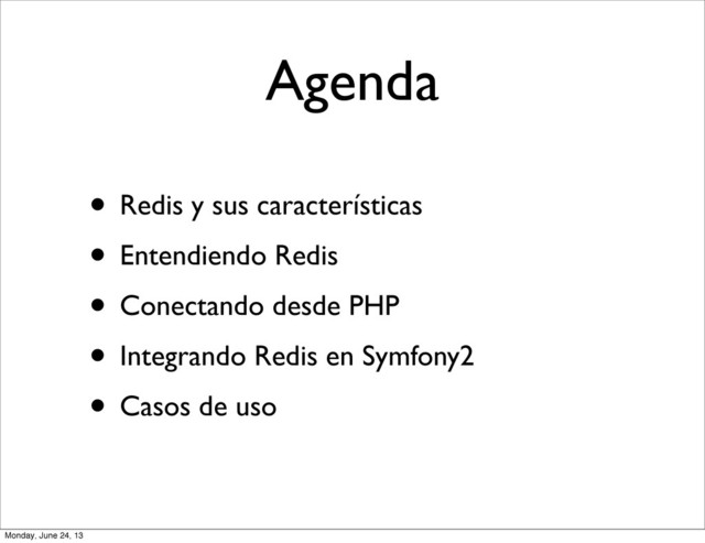 Agenda
• Redis y sus características
• Entendiendo Redis
• Conectando desde PHP
• Integrando Redis en Symfony2
• Casos de uso
Monday, June 24, 13

