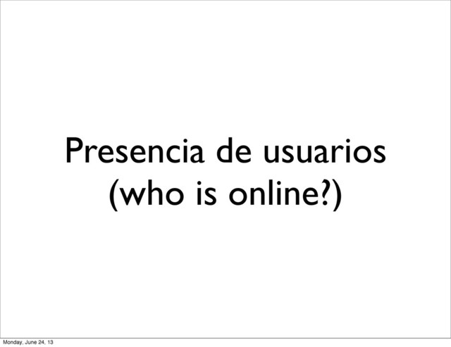 Presencia de usuarios
(who is online?)
Monday, June 24, 13
