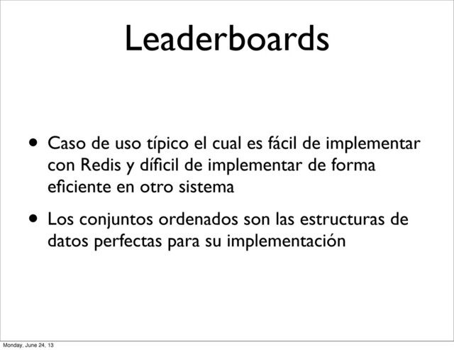Leaderboards
• Caso de uso típico el cual es fácil de implementar
con Redis y díﬁcil de implementar de forma
eﬁciente en otro sistema
• Los conjuntos ordenados son las estructuras de
datos perfectas para su implementación
Monday, June 24, 13
