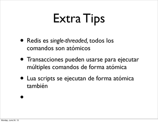 Extra Tips
• Redis es single-threaded, todos los
comandos son atómicos
• Transacciones pueden usarse para ejecutar
múltiples comandos de forma atómica
• Lua scripts se ejecutan de forma atómica
también
•
Monday, June 24, 13
