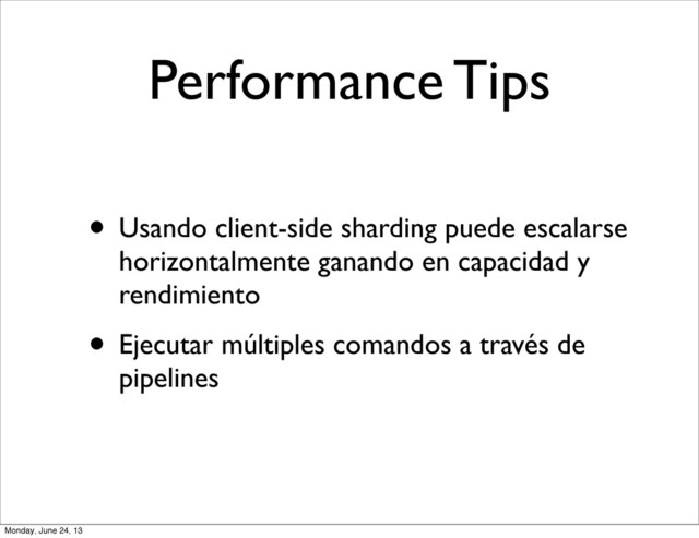 Performance Tips
• Usando client-side sharding puede escalarse
horizontalmente ganando en capacidad y
rendimiento
• Ejecutar múltiples comandos a través de
pipelines
Monday, June 24, 13
